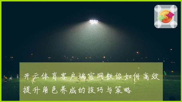 开云体育客户端官网教你如何高效提升角色养成的技巧与策略