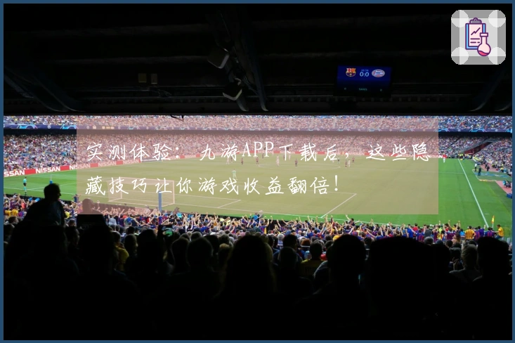 实测体验：九游APP下载后，这些隐藏技巧让你游戏收益翻倍！
