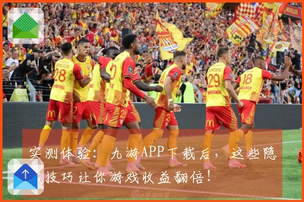 实测体验：九游APP下载后，这些隐藏技巧让你游戏收益翻倍！