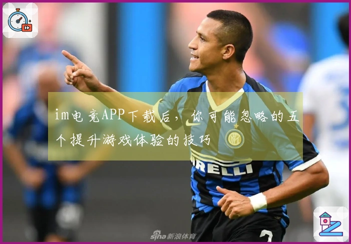 im电竞APP下载后，你可能忽略的五个提升游戏体验的技巧