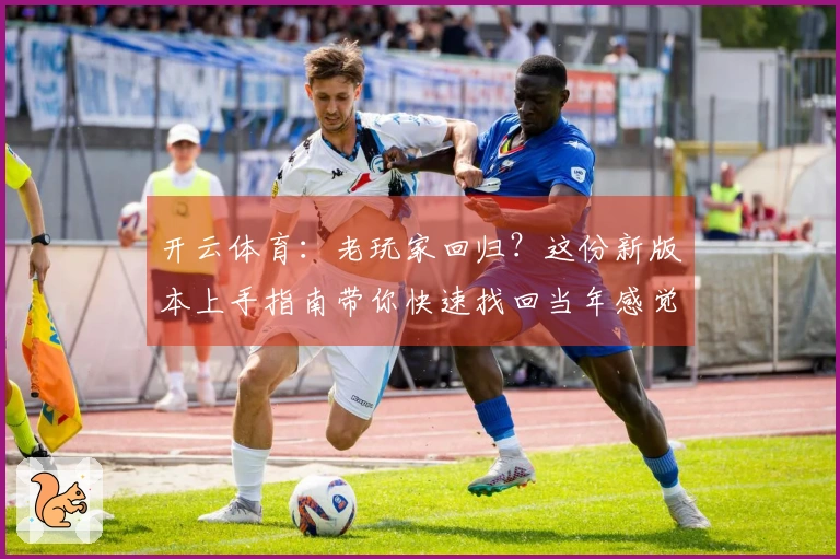 开云体育：老玩家回归？这份新版本上手指南带你快速找回当年感觉，重拾制霸之路