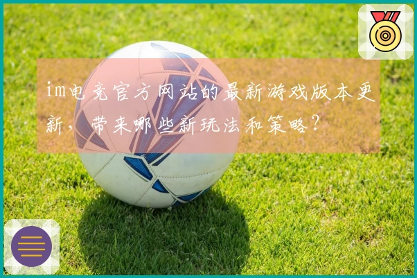 im电竞官方网站的最新游戏版本更新，带来哪些新玩法和策略？