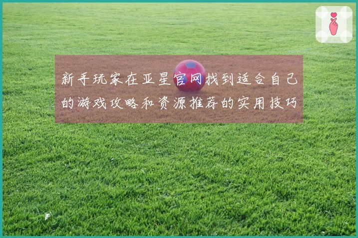 新手玩家在亚星官网找到适合自己的游戏攻略和资源推荐的实用技巧
