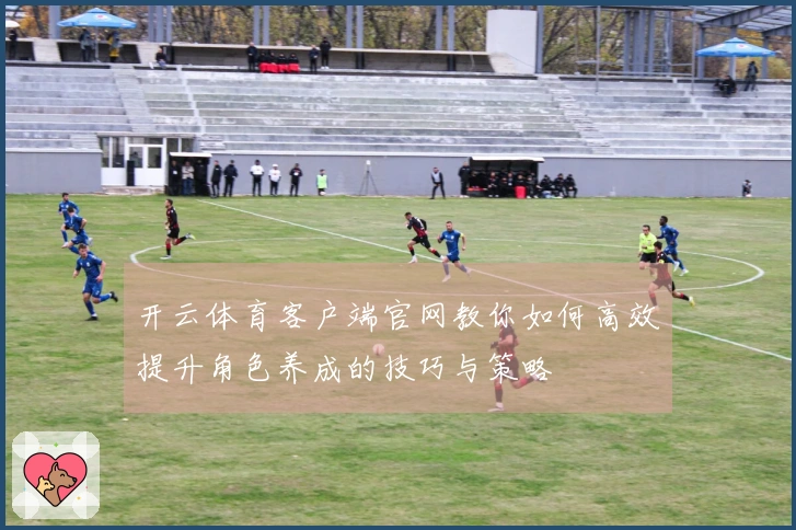 开云体育客户端官网教你如何高效提升角色养成的技巧与策略