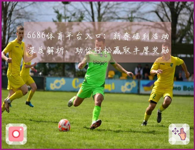 6686体育平台入口：新春福利活动深度解析，助你轻松赢取丰厚奖励