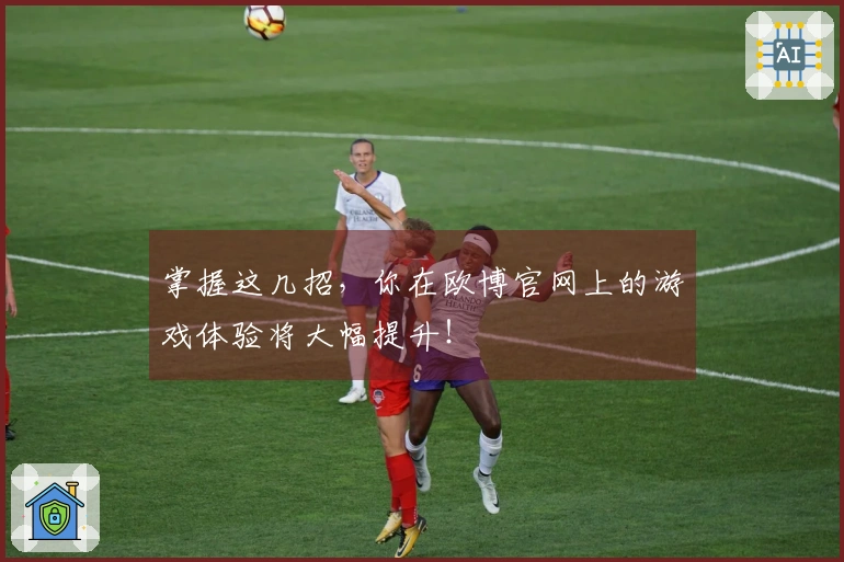 掌握这几招，你在欧博官网上的游戏体验将大幅提升！