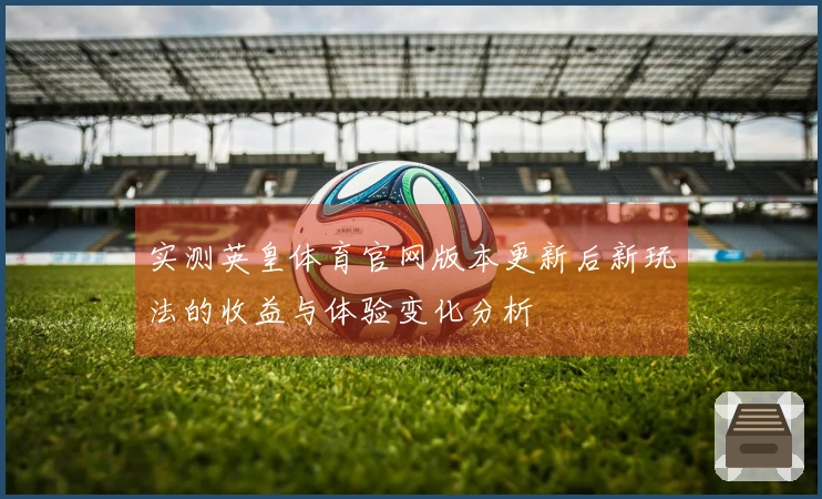 实测英皇体育官网版本更新后新玩法的收益与体验变化分析