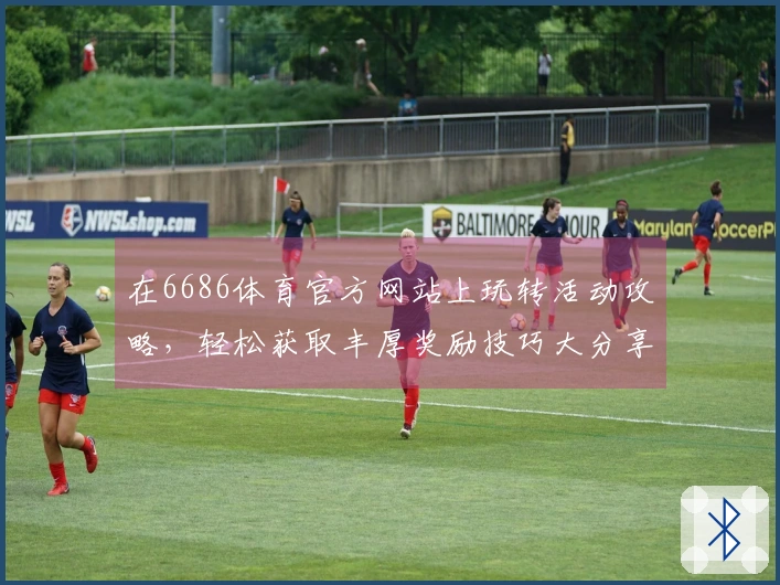 在6686体育官方网站上玩转活动攻略，轻松获取丰厚奖励技巧大分享