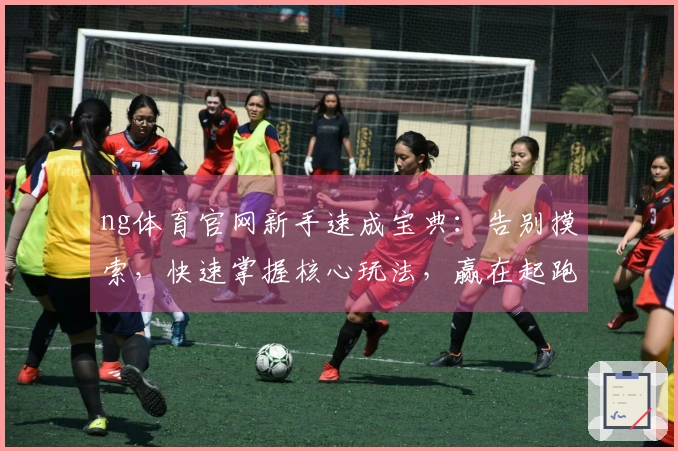 ng体育官网新手速成宝典：告别摸索，快速掌握核心玩法，赢在起跑线！