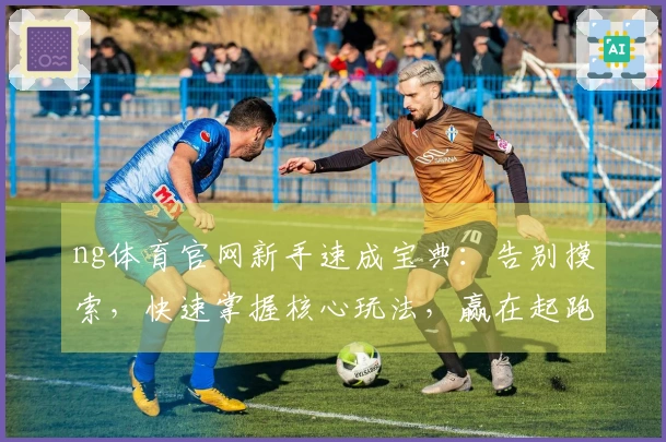 ng体育官网新手速成宝典：告别摸索，快速掌握核心玩法，赢在起跑线！