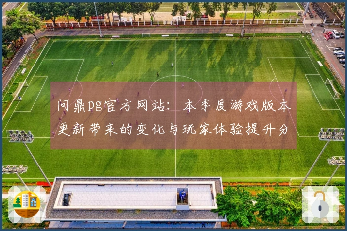 问鼎pg官方网站：本季度游戏版本更新带来的变化与玩家体验提升分析
