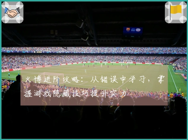 火博进阶攻略：从错误中学习，掌握游戏隐藏技巧提升实力