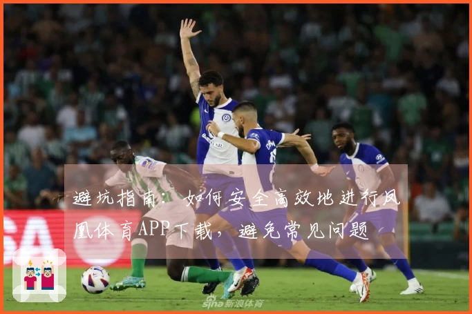 避坑指南：如何安全高效地进行凤凰体育APP下载，避免常见问题