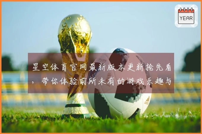 星空体育官网最新版本更新抢先看，带你体验前所未有的游戏乐趣与策略！