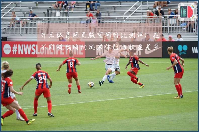 开云体育网页版官网对比测评：在不同游戏间的玩家体验与收益差异分析