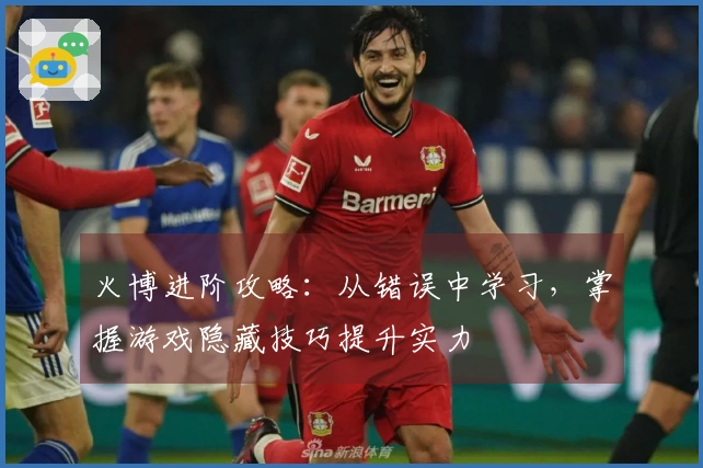 火博进阶攻略：从错误中学习，掌握游戏隐藏技巧提升实力