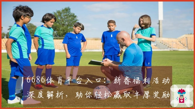 6686体育平台入口：新春福利活动深度解析，助你轻松赢取丰厚奖励